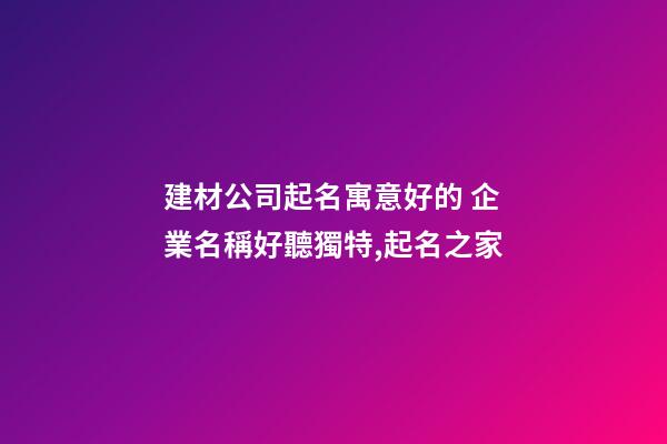 建材公司起名寓意好的 企業名稱好聽獨特,起名之家